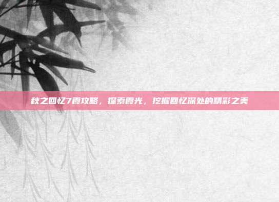 秋之回忆7霞攻略,探索霞光,挖掘回忆深处的精彩之美