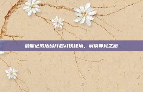 鹿鼎记激活码开启武侠秘境,解锁非凡之路