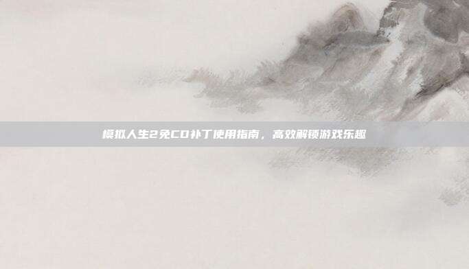 模拟人生2免CD补丁使用指南,高效解锁游戏乐趣