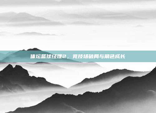 体坛篮球经理2,竞技场破局与角色成长