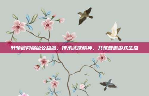 轩辕剑网络版公益服,传承武侠精神,共筑普惠游戏生态