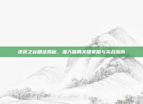 逆袭之谷刷法揭秘,潜入破局关键策略与实战指南