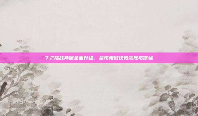 7.2挑战神器全面升级,呈现极致视觉震撼与体验