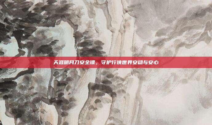 天涯明月刀安全镖,守护行侠世界安稳与安心