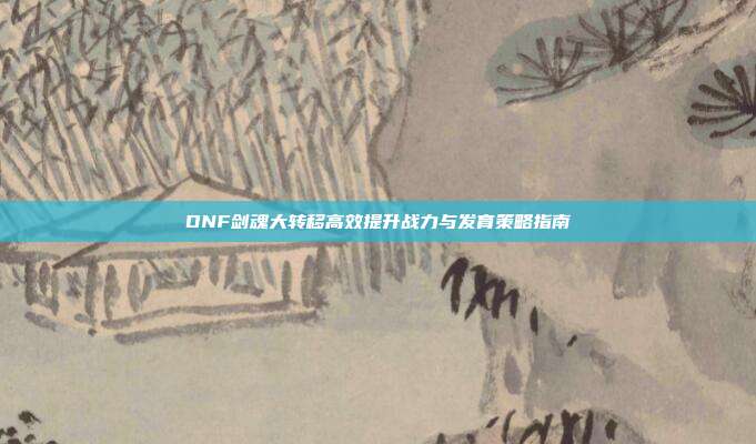 DNF剑魂大转移高效提升战力与发育策略指南