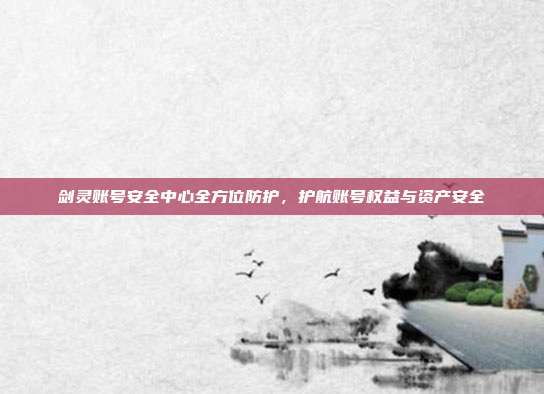 剑灵账号安全中心全方位防护,护航账号权益与资产安全
