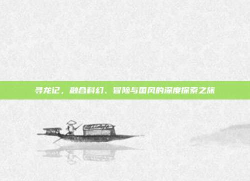 寻龙记,融合科幻、冒险与国风的深度探索之旅