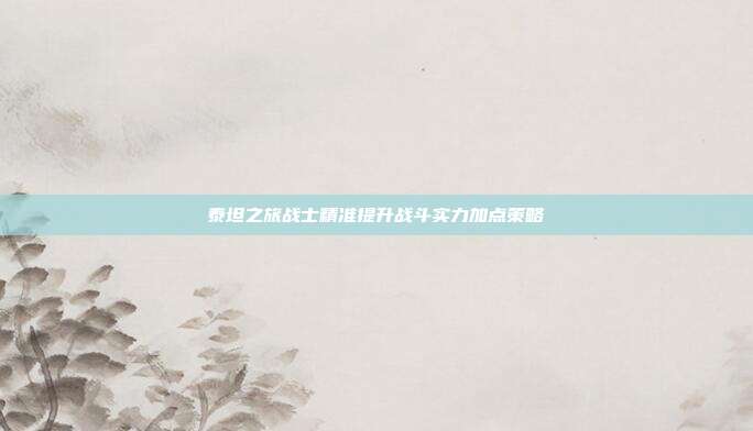 泰坦之旅战士精准提升战斗实力加点策略