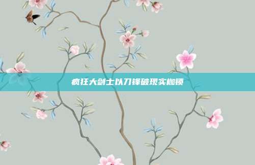 疯狂大剑士以刀锋破现实枷锁