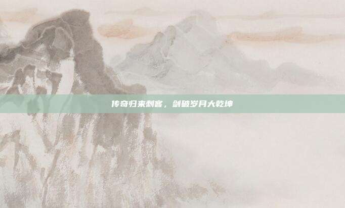 传奇归来刺客,剑破岁月大乾坤