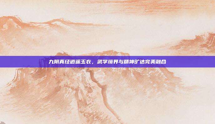九阴真经逍遥玉衣,武学境界与精神旷达完美融合