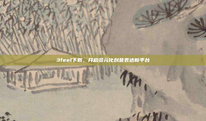 3feel下载,开启多元化创意表达新平台