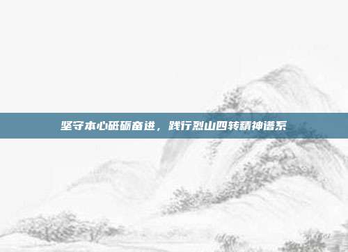 坚守本心砥砺奋进,践行烈山四转精神谱系