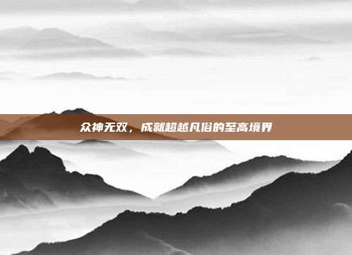 众神无双,成就超越凡俗的至高境界