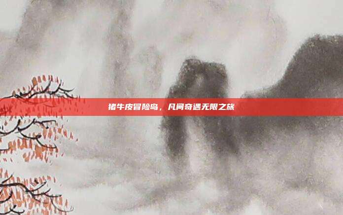 猪牛皮冒险岛,凡间奇遇无限之旅