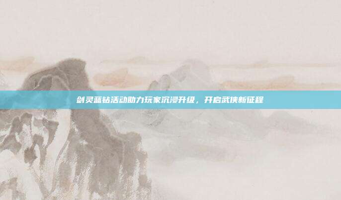 剑灵蓝钻活动助力玩家沉浸升级,开启武侠新征程