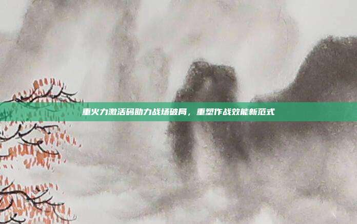 重火力激活码助力战场破局,重塑作战效能新范式