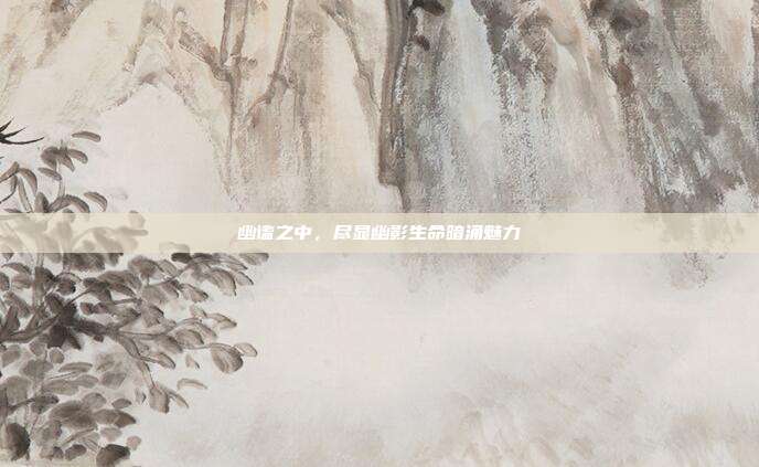 幽谧之中,尽显幽影生命暗涌魅力