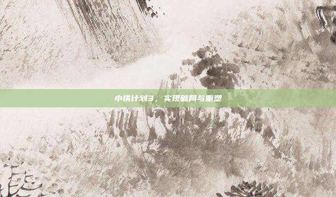 小铁计划3,实现破局与重塑