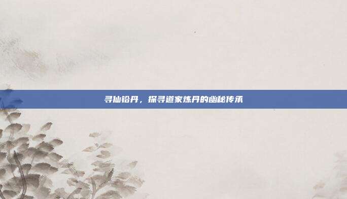 寻仙铅丹,探寻道家炼丹的幽秘传承