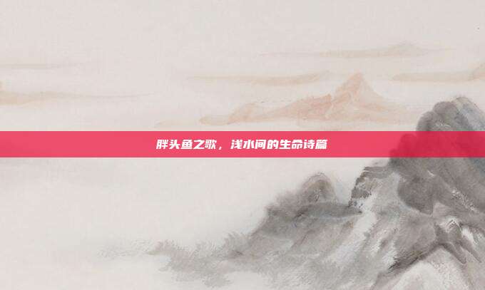 胖头鱼之歌,浅水间的生命诗篇