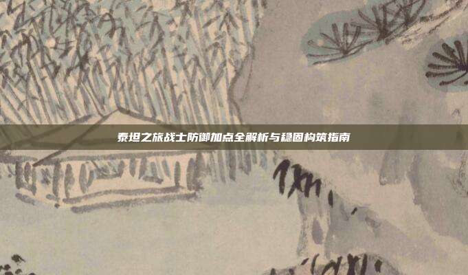 泰坦之旅战士防御加点全解析与稳固构筑指南