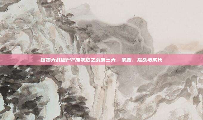植物大战僵尸2加农炮之战第三天,策略、挑战与成长