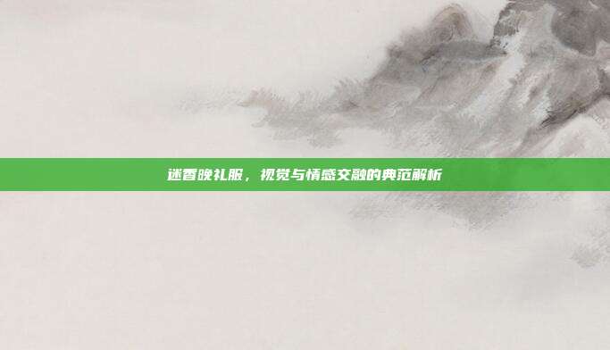 迷香晚礼服,视觉与情感交融的典范解析