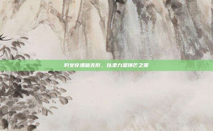 豹女穿墙破无形,以柔力显锋芒之策