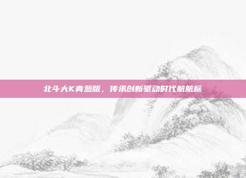 北斗大K青葱版,传承创新驱动时代航航标