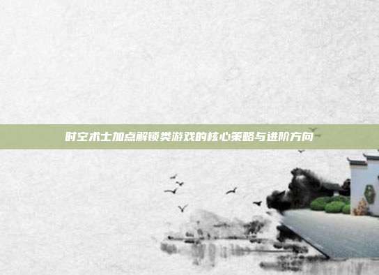 时空术士加点解锁类游戏的核心策略与进阶方向