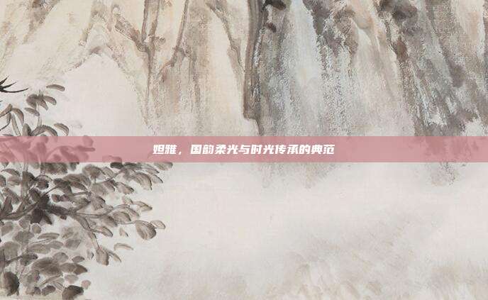 妲雅,国韵柔光与时光传承的典范