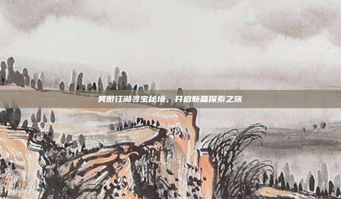 笑傲江湖寻宝秘境,开启新篇探索之旅