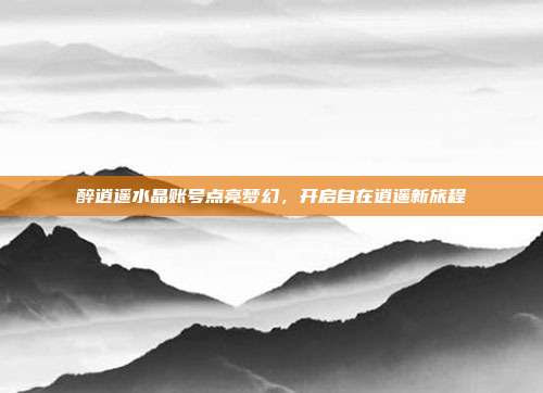 醉逍遥水晶账号点亮梦幻,开启自在逍遥新旅程