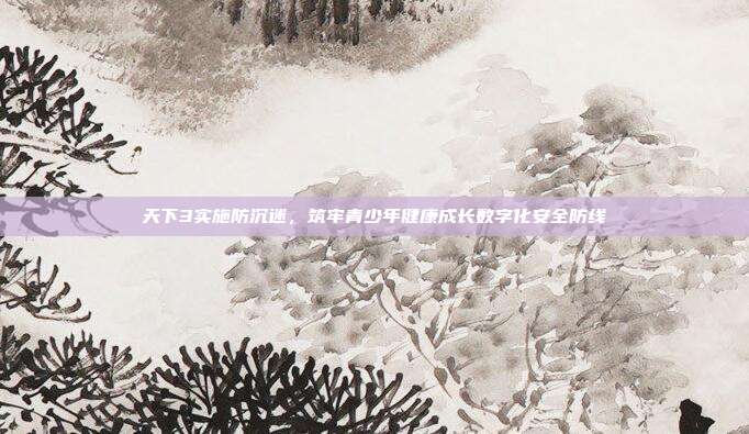 天下3实施防沉迷,筑牢青少年健康成长数字化安全防线