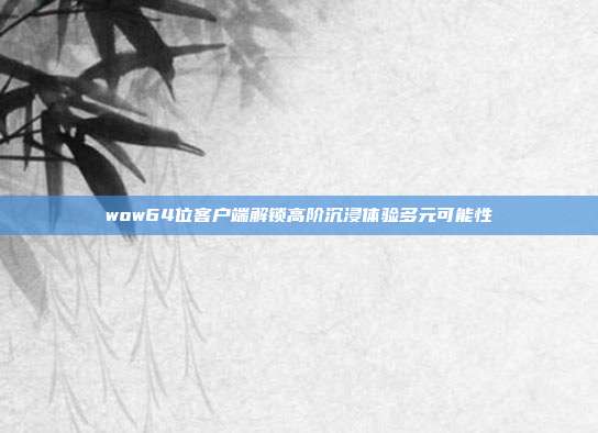 wow64位客户端解锁高阶沉浸体验多元可能性