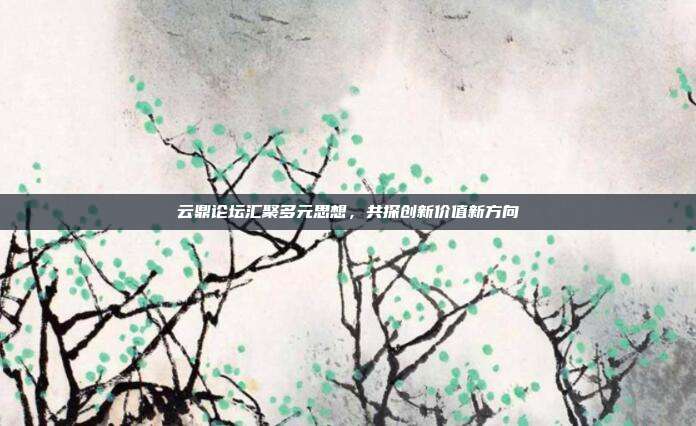 云鼎论坛汇聚多元思想,共探创新价值新方向