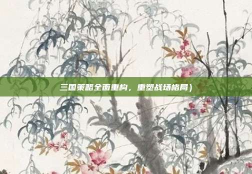 三国策略全面重构,重塑战场格局)