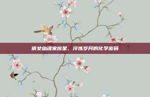 倩女幽魂宋应星,淬炼岁月的化学密码