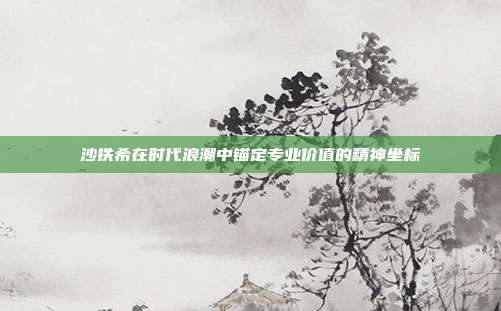 沙铁希在时代浪潮中锚定专业价值的精神坐标