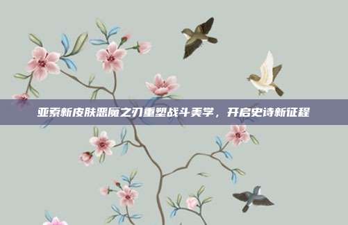 亚索新皮肤恶魔之刃重塑战斗美学,开启史诗新征程