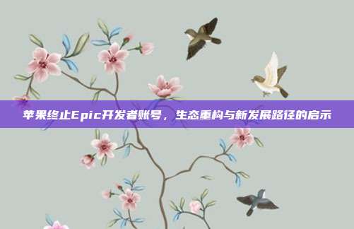 苹果终止Epic开发者账号,生态重构与新发展路径的启示
