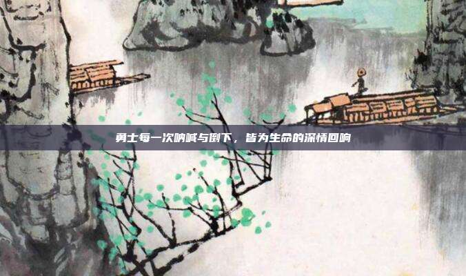 勇士每一次呐喊与倒下,皆为生命的深情回响