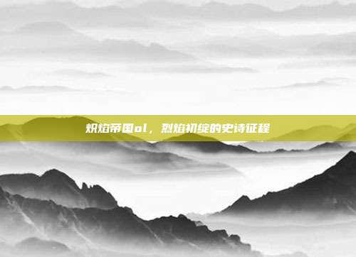 炽焰帝国ol,烈焰初绽的史诗征程