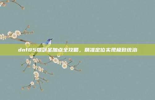 dnf85版剑圣加点全攻略,精准定位实现极致统治