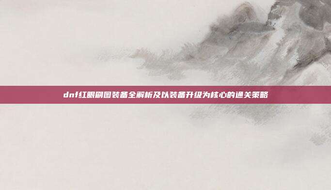 dnf红眼刷图装备全解析及以装备升级为核心的通关策略