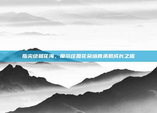 指尖绘就花海,摩尔庄园花朵培育承载成长之趣