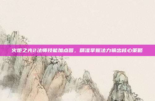 火炬之光2法师技能加点图,精准掌握法力输出核心策略