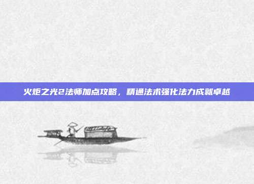 火炬之光2法师加点攻略,精通法术强化法力成就卓越