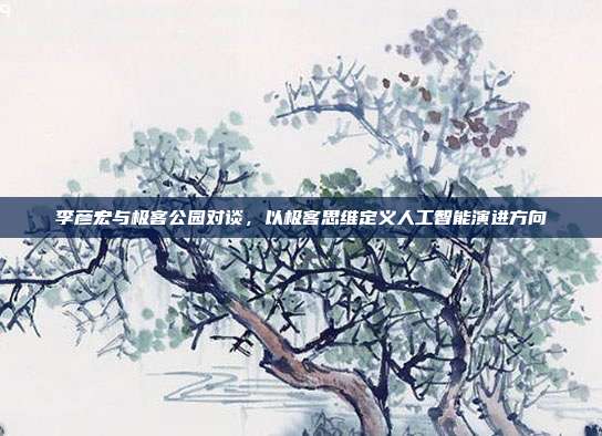 李彦宏与极客公园对谈,以极客思维定义人工智能演进方向